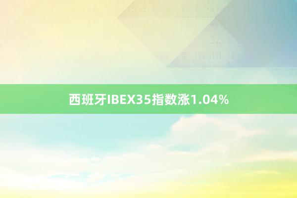 西班牙IBEX35指数涨1.04%
